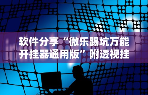 软件分享“微乐踢坑万能开挂器通用版”附透视挂详细教程