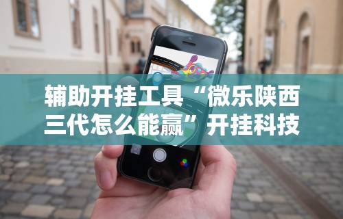 辅助开挂工具“微乐陕西三代怎么能赢”开挂科技辅助神器手机