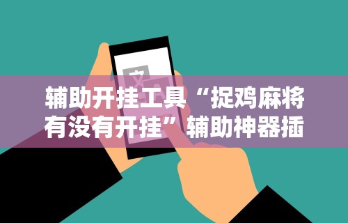 辅助开挂工具“捉鸡麻将有没有开挂”辅助神器插件下载