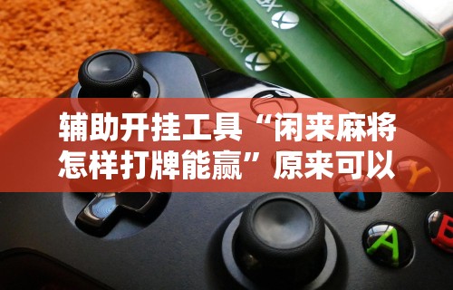 辅助开挂工具“闲来麻将怎样打牌能赢”原来可以开挂