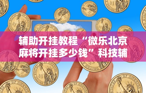 辅助开挂教程“微乐北京麻将开挂多少钱”科技辅助神器手机版教程