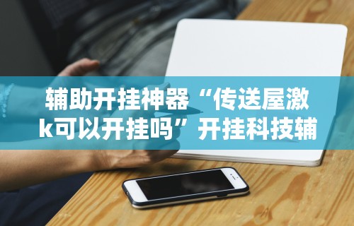 辅助开挂神器“传送屋激k可以开挂吗”开挂科技辅助神器手机