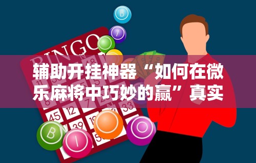 辅助开挂神器“如何在微乐麻将中巧妙的赢”真实开挂技巧分享