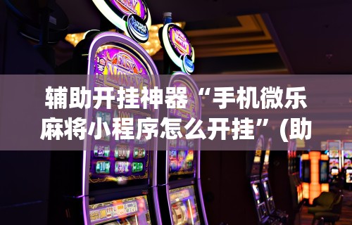 辅助开挂神器“手机微乐麻将小程序怎么开挂”(助赢详细开挂教程)