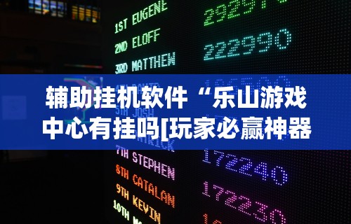 辅助挂机软件“乐山游戏中心有挂吗[玩家必赢神器]