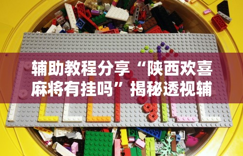 辅助教程分享“陕西欢喜麻将有挂吗”揭秘透视辅助万能挂