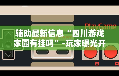 辅助最新信息“四川游戏家园有挂吗”-玩家曝光开挂流程