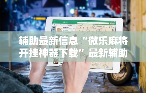 辅助最新信息“微乐麻将开挂神器下载”最新辅助详细教程