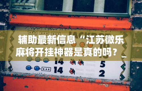 辅助最新信息“江苏微乐麻将开挂神器是真的吗？_游戏_玩家_工具