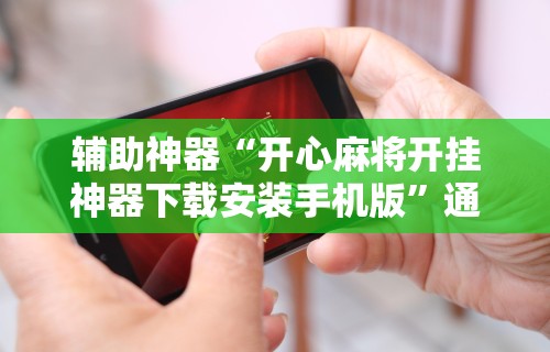 辅助神器“开心麻将开挂神器下载安装手机版”通用版下载教程!