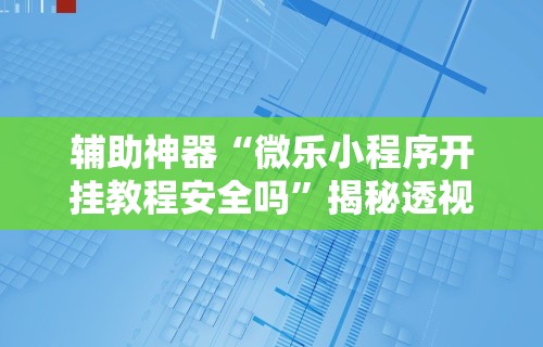 辅助神器“微乐小程序开挂教程安全吗”揭秘透视辅助万能挂