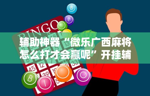 辅助神器“微乐广西麻将怎么打才会赢呢”开挂辅助详细步骤