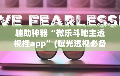 辅助神器“微乐斗地主透视挂app”(曝光透视必备猫腻)