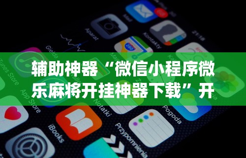 辅助神器“微信小程序微乐麻将开挂神器下载”开挂(透视)辅助教程