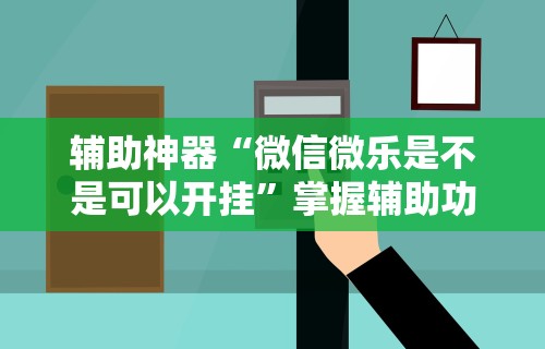 辅助神器“微信微乐是不是可以开挂”掌握辅助功能必胜规则