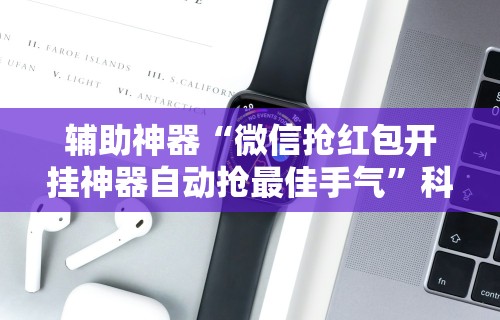 辅助神器“微信抢红包开挂神器自动抢最佳手气”科技辅助神器手机版教程