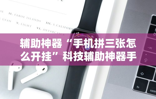 辅助神器“手机拼三张怎么开挂”科技辅助神器手机