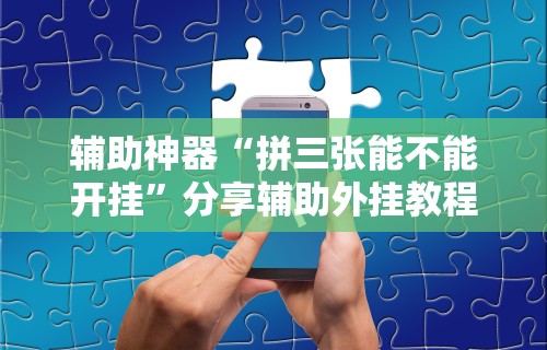 辅助神器“拼三张能不能开挂”分享辅助外挂教程