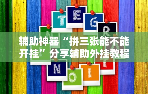 辅助神器“拼三张能不能开挂	”分享辅助外挂教程