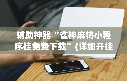 辅助神器“雀神麻将小程序挂免费下载”(详细开挂教程)