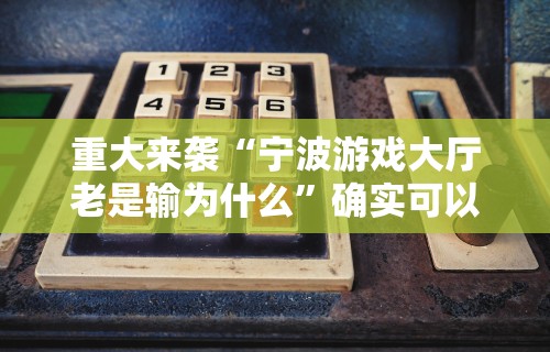 重大来袭“宁波游戏大厅老是输为什么”确实可以使用辅助