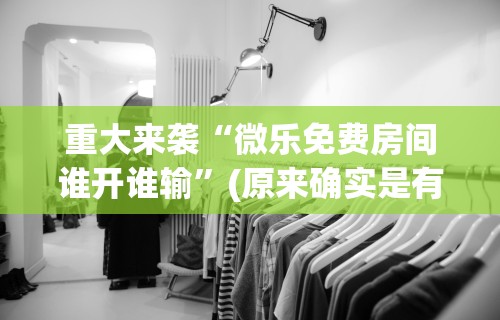 重大来袭“微乐免费房间谁开谁输”(原来确实是有挂)
