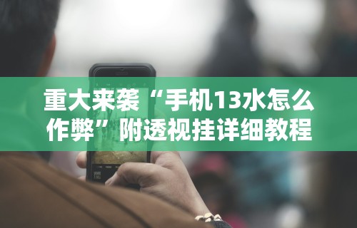 重大来袭“手机13水怎么作弊	”附透视挂详细教程