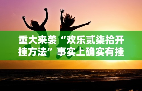 重大来袭“欢乐贰柒拾开挂方法	”事实上确实有挂