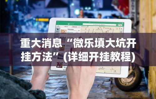 重大消息“微乐填大坑开挂方法”(详细开挂教程)