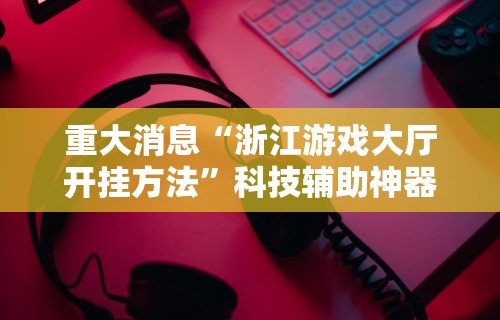 重大消息“浙江游戏大厅开挂方法”科技辅助神器手机版教程