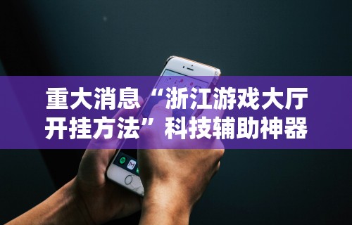 重大消息“浙江游戏大厅开挂方法”科技辅助神器手机版教程