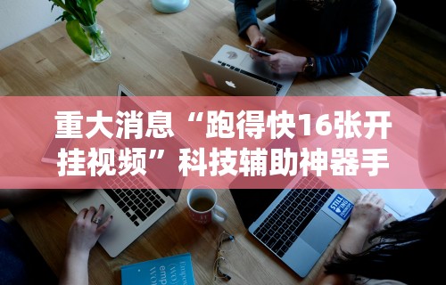 重大消息“跑得快16张开挂视频”科技辅助神器手机