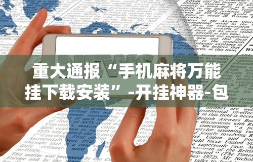 重大通报“手机麻将万能挂下载安装	”-开挂神器-包教包会