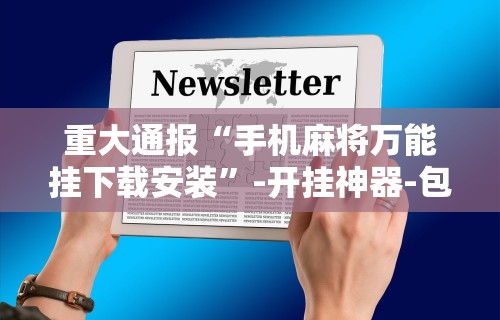 重大通报“手机麻将万能挂下载安装”-开挂神器-包教包会