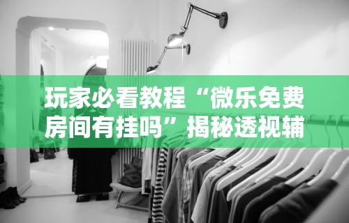 玩家必看教程“微乐免费房间有挂吗	”揭秘透视辅助万能挂用法