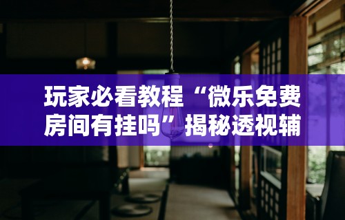 玩家必看教程“微乐免费房间有挂吗”揭秘透视辅助万能挂用法