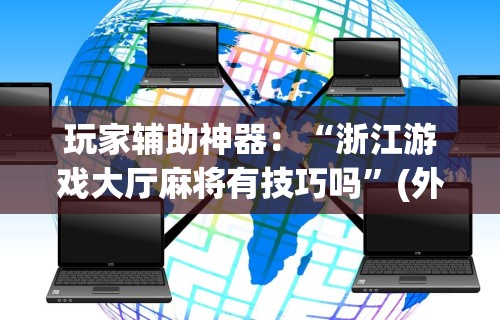 玩家辅助神器：“浙江游戏大厅麻将有技巧吗	”(外卦神器下载)