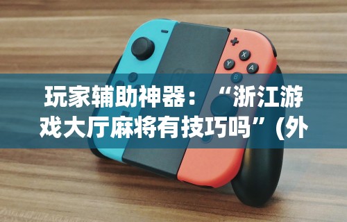 玩家辅助神器：“浙江游戏大厅麻将有技巧吗”(外卦神器下载)