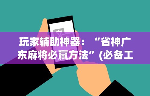 玩家辅助神器：“省神广东麻将必赢方法	”(必备工具)辅助教学