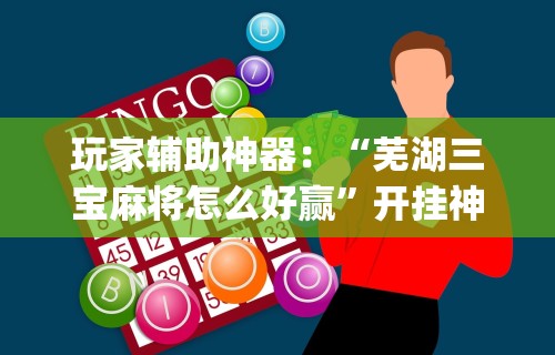 玩家辅助神器：“芜湖三宝麻将怎么好赢”开挂神器{透视辅助}全揭秘