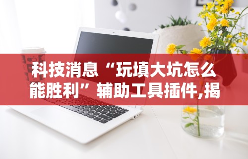 科技消息“玩填大坑怎么能胜利”辅助工具插件,揭秘技巧开挂