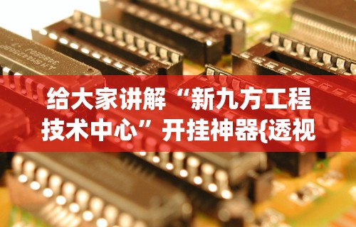 给大家讲解“新九方工程技术中心”开挂神器{透视辅助}全揭秘