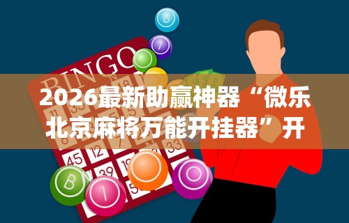 2026最新助赢神器“微乐北京麻将万能开挂器	”开挂神器{透视辅助}全揭秘
