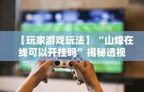 【玩家游戏玩法】“山烽在线可以开挂吗	”揭秘透视辅助万能挂