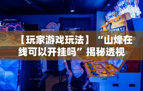 【玩家游戏玩法】“山烽在线可以开挂吗”揭秘透视辅助万能挂