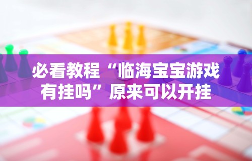 必看教程“临海宝宝游戏有挂吗”原来可以开挂