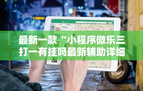最新一款“小程序微乐三打一有挂吗最新辅助详细教程 最新一款“小程序微乐三打一有挂吗最新辅助详细教程
