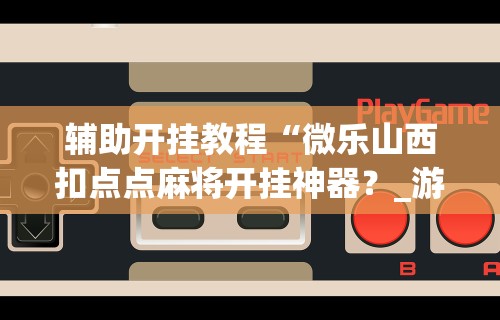 辅助开挂教程“微乐山西扣点点麻将开挂神器？_游戏_玩家_工具