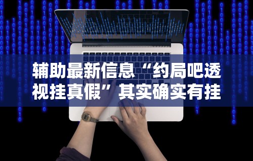辅助最新信息“约局吧透视挂真假”其实确实有挂