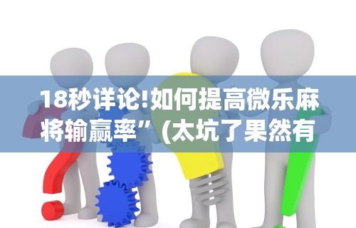 18秒详论!如何提高微乐麻将输赢率	”(太坑了果然有挂)